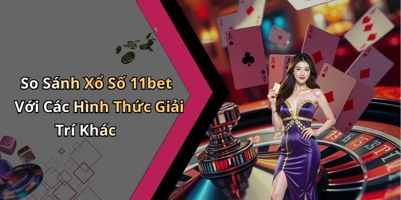 So Sánh Xổ Số 11bet Với Các Hình Thức Giải Trí Khác